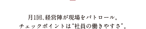 月1回、経営陣が現場をパトロール。チェックポイントは“社員の働きやすさ”。